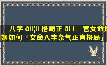八字 🦉 格局正 💐 官女命婚姻如何「女命八字杂气正官格局」